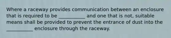 Where a raceway provides communication between an enclosure that is required to be ___________ and one that is not, suitable means shall be provided to prevent the entrance of dust into the ___________ enclosure through the raceway.