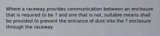 Where a raceway provides communication between an enclosure that is required to be ? and one that is not, suitable means shall be provided to prevent the entrance of dust into the ? enclosure through the raceway.