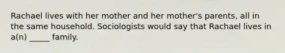 Rachael lives with her mother and her mother's parents, all in the same household. Sociologists would say that Rachael lives in a(n) _____ family.