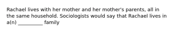 Rachael lives with her mother and her mother's parents, all in the same household. Sociologists would say that Rachael lives in a(n) __________ family