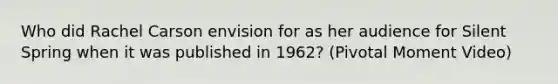 Who did Rachel Carson envision for as her audience for Silent Spring when it was published in 1962? (Pivotal Moment Video)