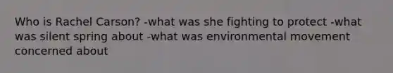 Who is Rachel Carson? -what was she fighting to protect -what was silent spring about -what was environmental movement concerned about