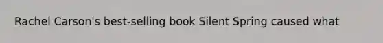 Rachel Carson's best-selling book Silent Spring caused what