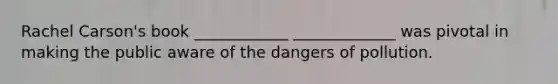 Rachel Carson's book ____________ _____________ was pivotal in making the public aware of the dangers of pollution.