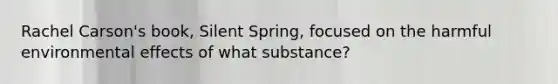 Rachel Carson's book, Silent Spring, focused on the harmful environmental effects of what substance?