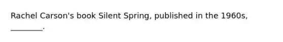 Rachel Carson's book Silent Spring, published in the 1960s, ________.