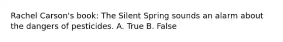 Rachel Carson's book: The Silent Spring sounds an alarm about the dangers of pesticides. A. True B. False