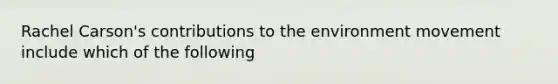 Rachel Carson's contributions to the environment movement include which of the following