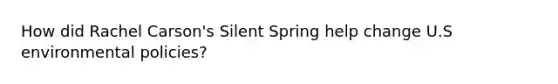 How did Rachel Carson's Silent Spring help change U.S environmental policies?
