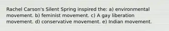 Rachel Carson's Silent Spring inspired the: a) environmental movement. b) feminist movement. c) A gay liberation movement. d) conservative movement. e) Indian movement.