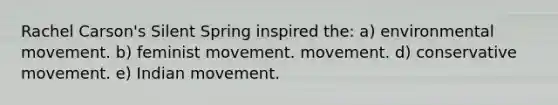 Rachel Carson's Silent Spring inspired the: a) environmental movement. b) feminist movement. movement. d) conservative movement. e) Indian movement.