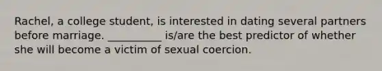 Rachel, a college student, is interested in dating several partners before marriage. __________ is/are the best predictor of whether she will become a victim of sexual coercion.