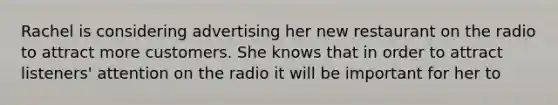 Rachel is considering advertising her new restaurant on the radio to attract more customers. She knows that in order to attract listeners' attention on the radio it will be important for her to