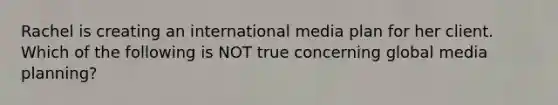 Rachel is creating an international media plan for her client. Which of the following is NOT true concerning global media planning?