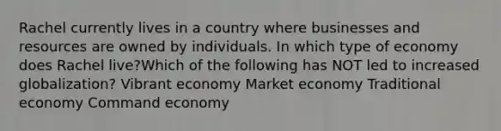 Rachel currently lives in a country where businesses and resources are owned by individuals. In which type of economy does Rachel live?Which of the following has NOT led to increased globalization? Vibrant economy Market economy Traditional economy Command economy