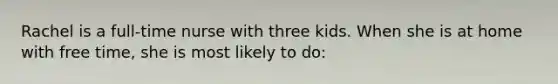 Rachel is a full-time nurse with three kids. When she is at home with free time, she is most likely to do: