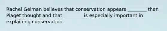 Rachel Gelman believes that conservation appears ________ than Piaget thought and that ________ is especially important in explaining conservation.