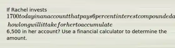 If Rachel invests 1700 today in an account that pays 6 percent interest compounded annually, how long will it take for her to accumulate6,500 in her account? Use a financial calculator to determine the amount.​