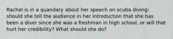 Rachel is in a quandary about her speech on scuba diving: should she tell the audience in her introduction that she has been a diver since she was a freshman in high school, or will that hurt her credibility? What should she do?