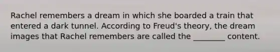 Rachel remembers a dream in which she boarded a train that entered a dark tunnel. According to Freud's theory, the dream images that Rachel remembers are called the ________ content.