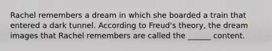 Rachel remembers a dream in which she boarded a train that entered a dark tunnel. According to Freud's theory, the dream images that Rachel remembers are called the ______ content.