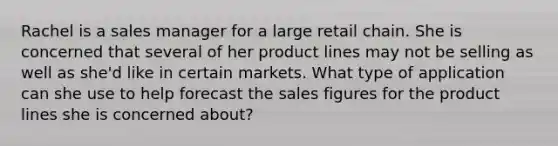 Rachel is a sales manager for a large retail chain. She is concerned that several of her product lines may not be selling as well as she'd like in certain markets. What type of application can she use to help forecast the sales figures for the product lines she is concerned about?