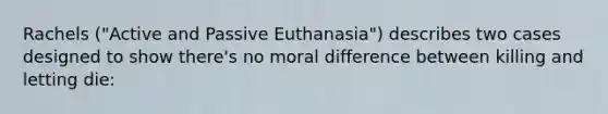 Rachels ("Active and Passive Euthanasia") describes two cases designed to show there's no moral difference between killing and letting die: