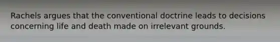 Rachels argues that the conventional doctrine leads to decisions concerning life and death made on irrelevant grounds.