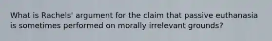 What is Rachels' argument for the claim that passive euthanasia is sometimes performed on morally irrelevant grounds?