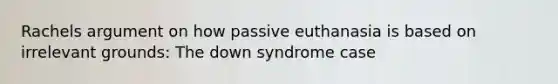 Rachels argument on how passive euthanasia is based on irrelevant grounds: The down syndrome case