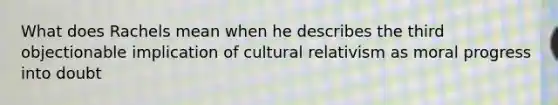 What does Rachels mean when he describes the third objectionable implication of cultural relativism as moral progress into doubt