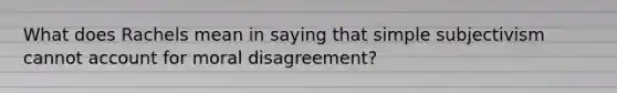 What does Rachels mean in saying that simple subjectivism cannot account for moral disagreement?