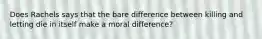 Does Rachels says that the bare difference between killing and letting die in itself make a moral difference?