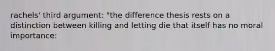 rachels' third argument: "the difference thesis rests on a distinction between killing and letting die that itself has no moral importance: