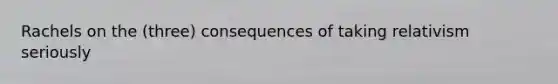 Rachels on the (three) consequences of taking relativism seriously