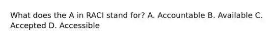 What does the A in RACI stand for? A. Accountable B. Available C. Accepted D. Accessible