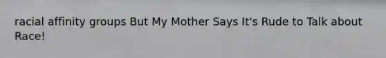 racial affinity groups But My Mother Says It's Rude to Talk about Race!