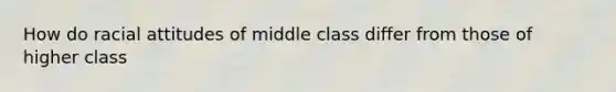 How do racial attitudes of middle class differ from those of higher class