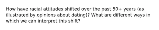 How have racial attitudes shifted over the past 50+ years (as illustrated by opinions about dating)? What are different ways in which we can interpret this shift?