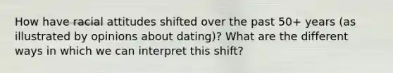 How have racial attitudes shifted over the past 50+ years (as illustrated by opinions about dating)? What are the different ways in which we can interpret this shift?