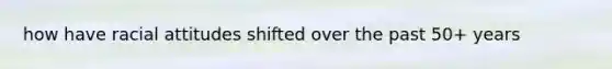 how have racial attitudes shifted over the past 50+ years