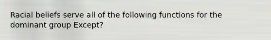 Racial beliefs serve all of the following functions for the dominant group Except?