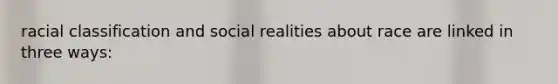 racial classification and social realities about race are linked in three ways: