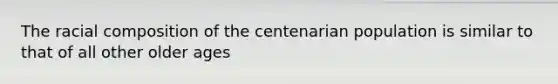 The racial composition of the centenarian population is similar to that of all other older ages