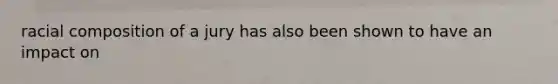 racial composition of a jury has also been shown to have an impact on