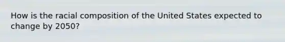 How is the racial composition of the United States expected to change by 2050?