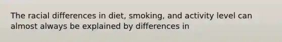 The racial differences in diet, smoking, and activity level can almost always be explained by differences in