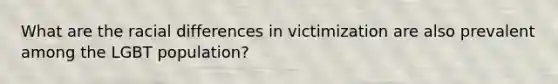 What are the racial differences in victimization are also prevalent among the LGBT population?