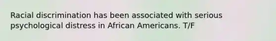 Racial discrimination has been associated with serious psychological distress in African Americans. T/F