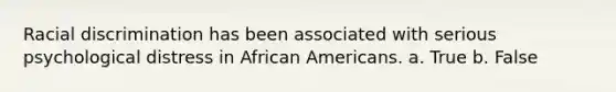 Racial discrimination has been associated with serious psychological distress in African Americans. a. True b. False